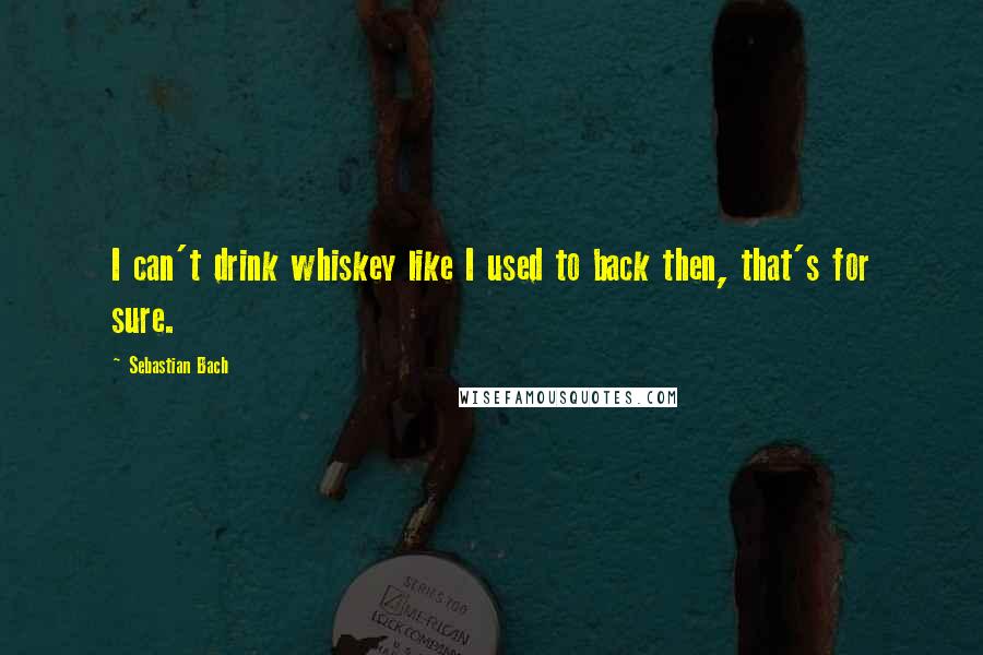 Sebastian Bach quotes: I can't drink whiskey like I used to back then, that's for sure.