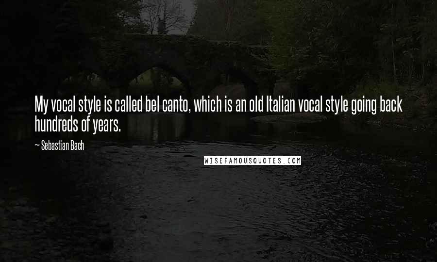 Sebastian Bach quotes: My vocal style is called bel canto, which is an old Italian vocal style going back hundreds of years.