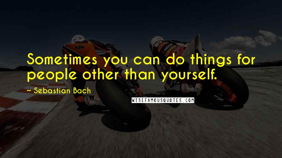 Sebastian Bach quotes: Sometimes you can do things for people other than yourself.