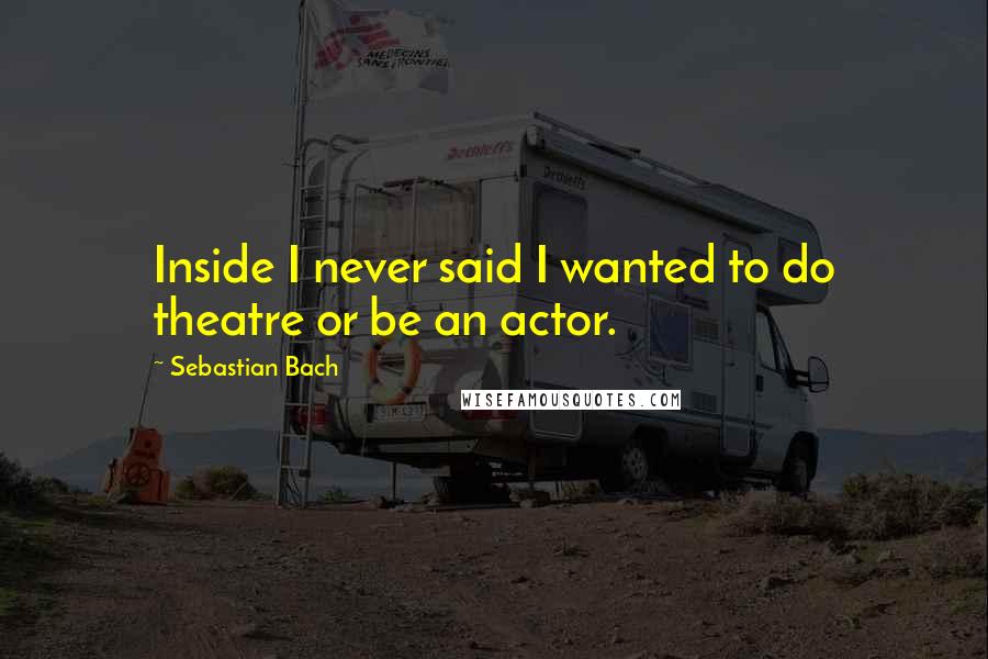 Sebastian Bach quotes: Inside I never said I wanted to do theatre or be an actor.