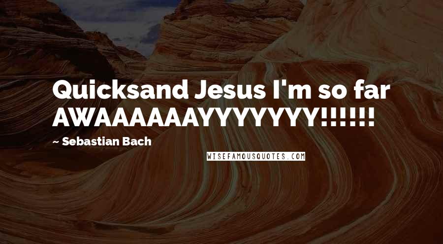 Sebastian Bach quotes: Quicksand Jesus I'm so far AWAAAAAAYYYYYYY!!!!!!