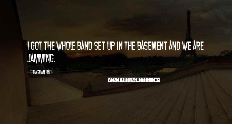 Sebastian Bach quotes: I got the whole band set up in the basement and we are jamming.