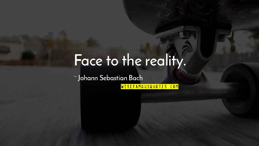 Sebastian Bach Quotes By Johann Sebastian Bach: Face to the reality.