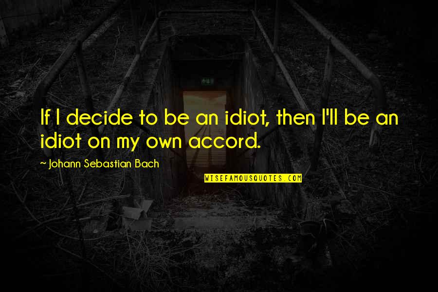 Sebastian Bach Quotes By Johann Sebastian Bach: If I decide to be an idiot, then