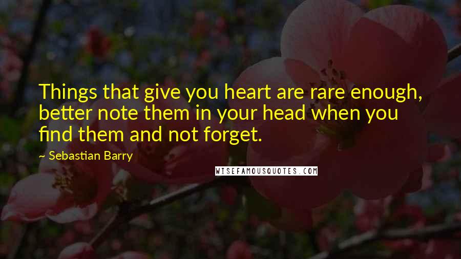 Sebastian Barry quotes: Things that give you heart are rare enough, better note them in your head when you find them and not forget.