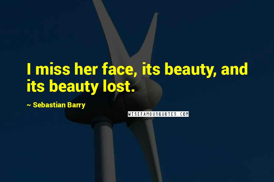 Sebastian Barry quotes: I miss her face, its beauty, and its beauty lost.