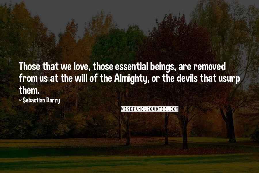 Sebastian Barry quotes: Those that we love, those essential beings, are removed from us at the will of the Almighty, or the devils that usurp them.