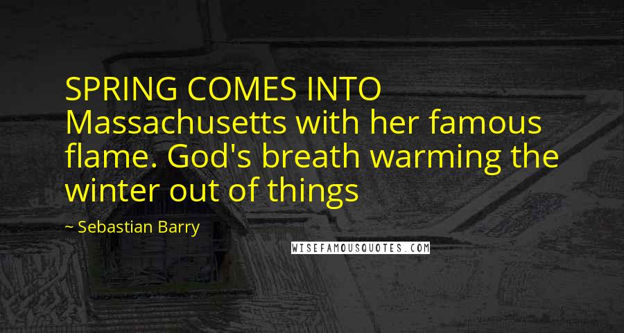 Sebastian Barry quotes: SPRING COMES INTO Massachusetts with her famous flame. God's breath warming the winter out of things