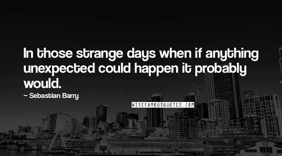 Sebastian Barry quotes: In those strange days when if anything unexpected could happen it probably would.