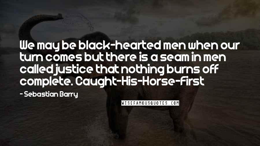 Sebastian Barry quotes: We may be black-hearted men when our turn comes but there is a seam in men called justice that nothing burns off complete. Caught-His-Horse-First