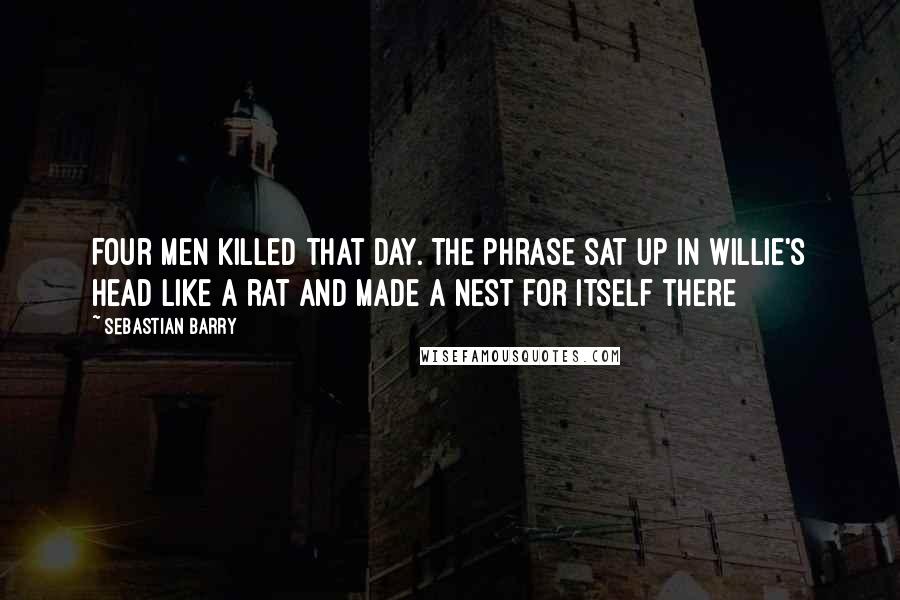 Sebastian Barry quotes: Four men killed that day. The phrase sat up in Willie's head like a rat and made a nest for itself there