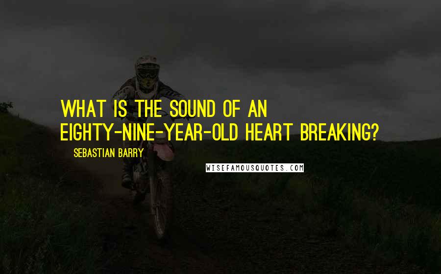 Sebastian Barry quotes: What is the sound of an eighty-nine-year-old heart breaking?