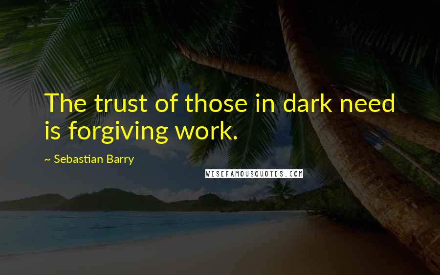 Sebastian Barry quotes: The trust of those in dark need is forgiving work.