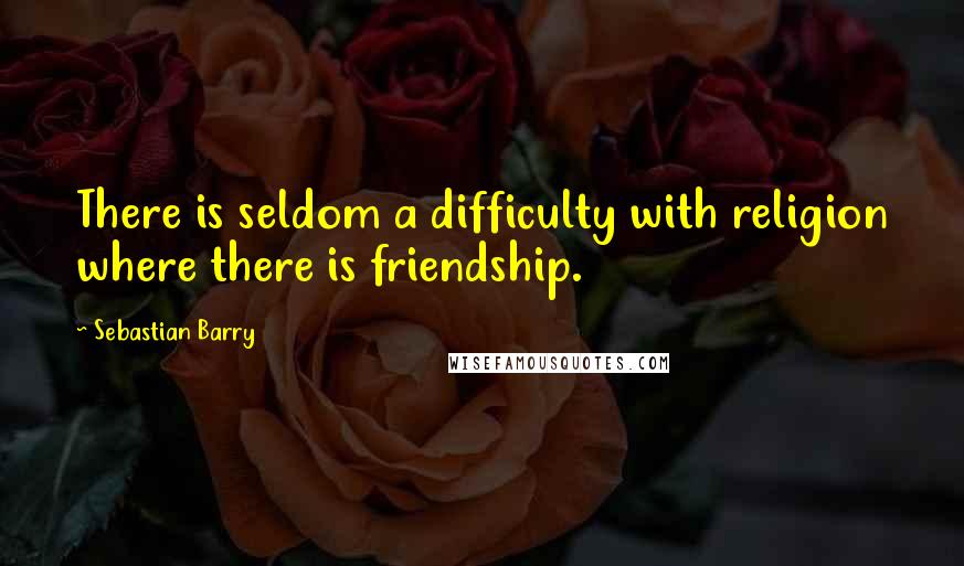 Sebastian Barry quotes: There is seldom a difficulty with religion where there is friendship.
