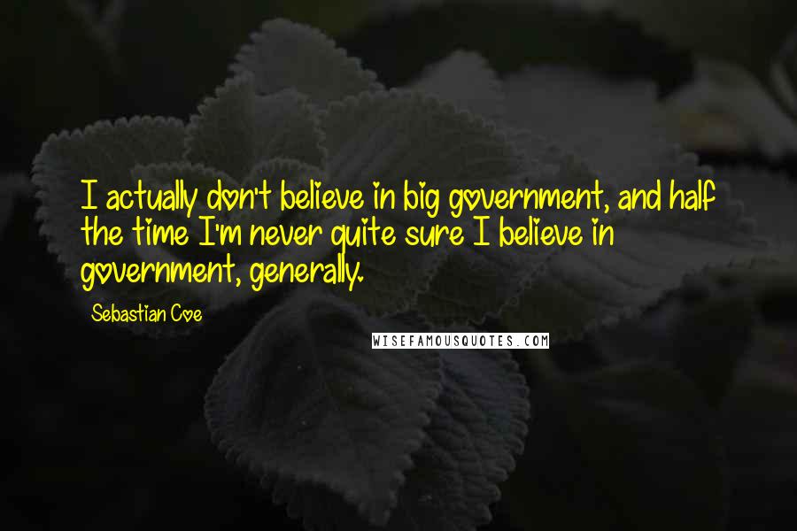Sebastian Coe quotes: I actually don't believe in big government, and half the time I'm never quite sure I believe in government, generally.