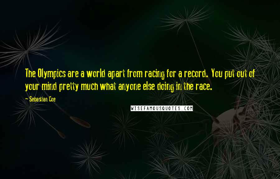 Sebastian Coe quotes: The Olympics are a world apart from racing for a record. You put out of your mind pretty much what anyone else doing in the race.