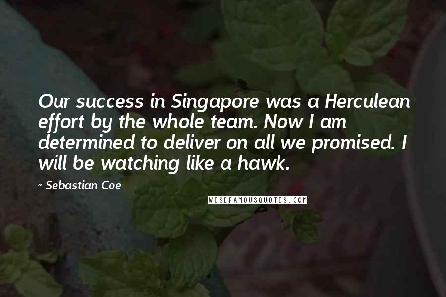 Sebastian Coe quotes: Our success in Singapore was a Herculean effort by the whole team. Now I am determined to deliver on all we promised. I will be watching like a hawk.
