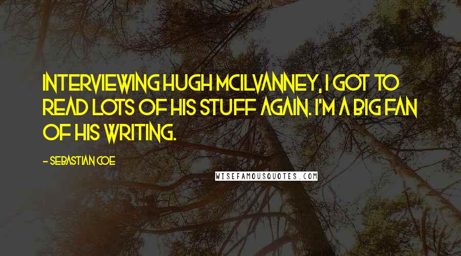 Sebastian Coe quotes: Interviewing Hugh McIlvanney, I got to read lots of his stuff again. I'm a big fan of his writing.