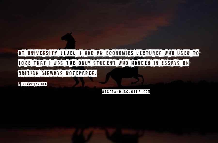 Sebastian Coe quotes: At university level, I had an economics lecturer who used to joke that I was the only student who handed in essays on British Airways notepaper.