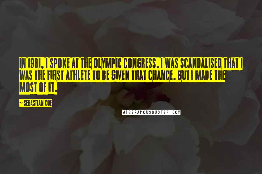 Sebastian Coe quotes: In 1981, I spoke at the Olympic Congress. I was scandalised that I was the first athlete to be given that chance. But I made the most of it.