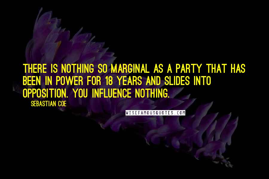 Sebastian Coe quotes: There is nothing so marginal as a party that has been in power for 18 years and slides into opposition. You influence nothing.