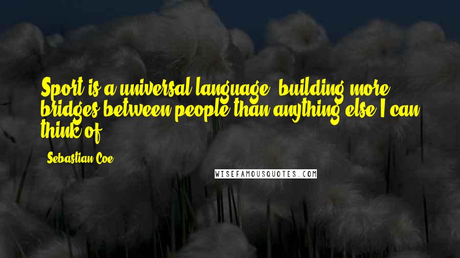 Sebastian Coe quotes: Sport is a universal language, building more bridges between people than anything else I can think of.