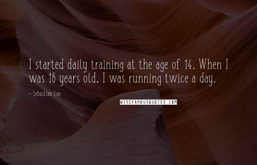 Sebastian Coe quotes: I started daily training at the age of 14. When I was 16 years old, I was running twice a day.