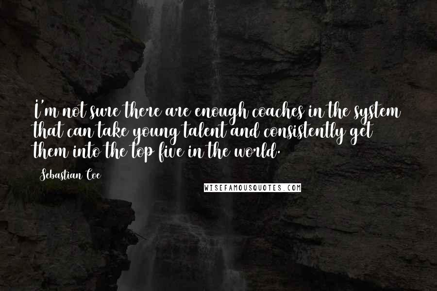 Sebastian Coe quotes: I'm not sure there are enough coaches in the system that can take young talent and consistently get them into the top five in the world.