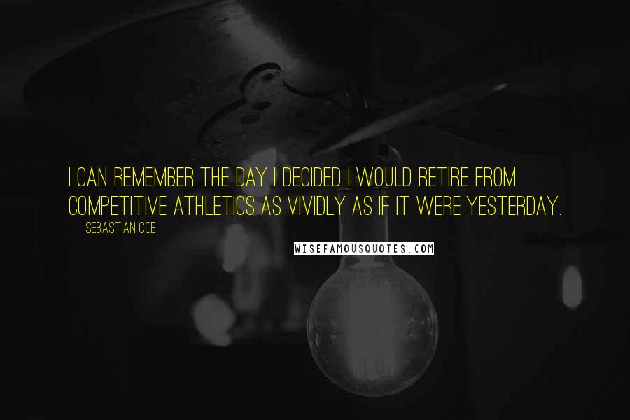 Sebastian Coe quotes: I can remember the day I decided I would retire from competitive athletics as vividly as if it were yesterday.