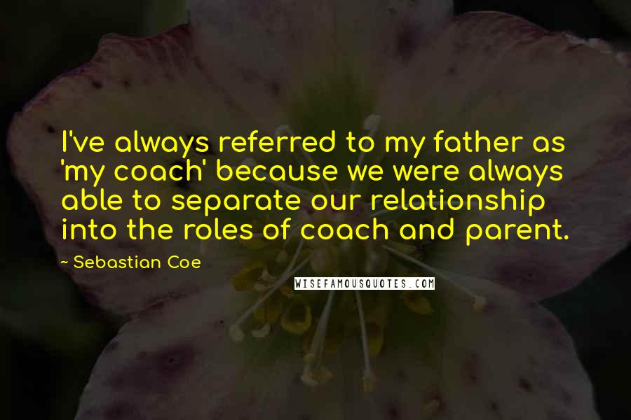 Sebastian Coe quotes: I've always referred to my father as 'my coach' because we were always able to separate our relationship into the roles of coach and parent.