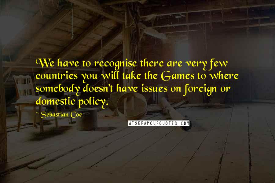 Sebastian Coe quotes: We have to recognise there are very few countries you will take the Games to where somebody doesn't have issues on foreign or domestic policy.