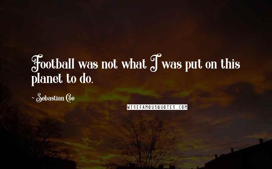 Sebastian Coe quotes: Football was not what I was put on this planet to do.