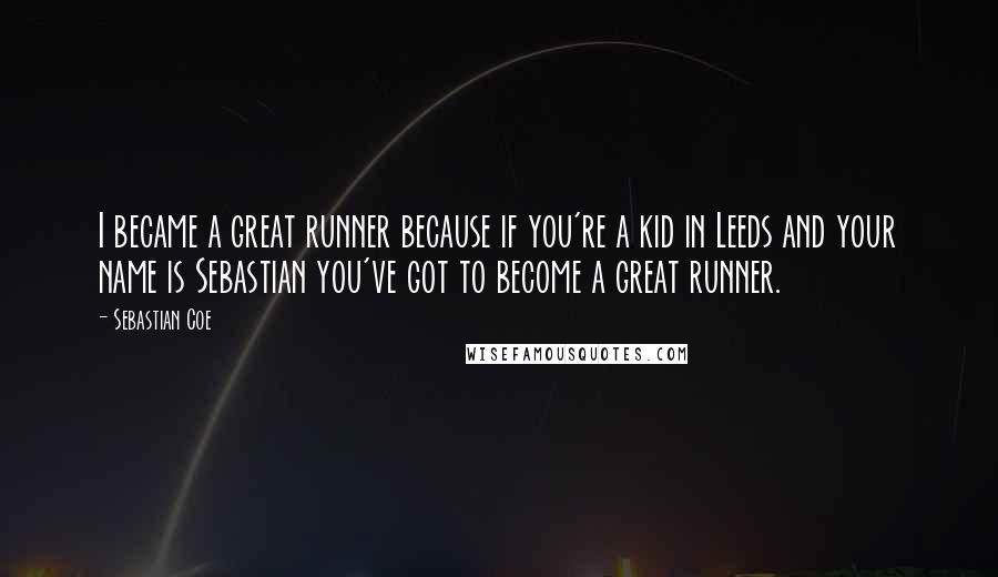 Sebastian Coe quotes: I became a great runner because if you're a kid in Leeds and your name is Sebastian you've got to become a great runner.