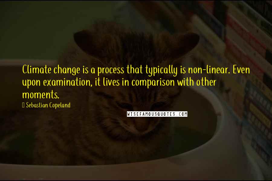 Sebastian Copeland quotes: Climate change is a process that typically is non-linear. Even upon examination, it lives in comparison with other moments.