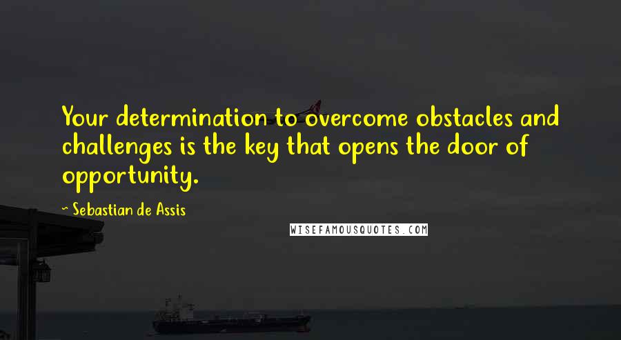 Sebastian De Assis quotes: Your determination to overcome obstacles and challenges is the key that opens the door of opportunity.