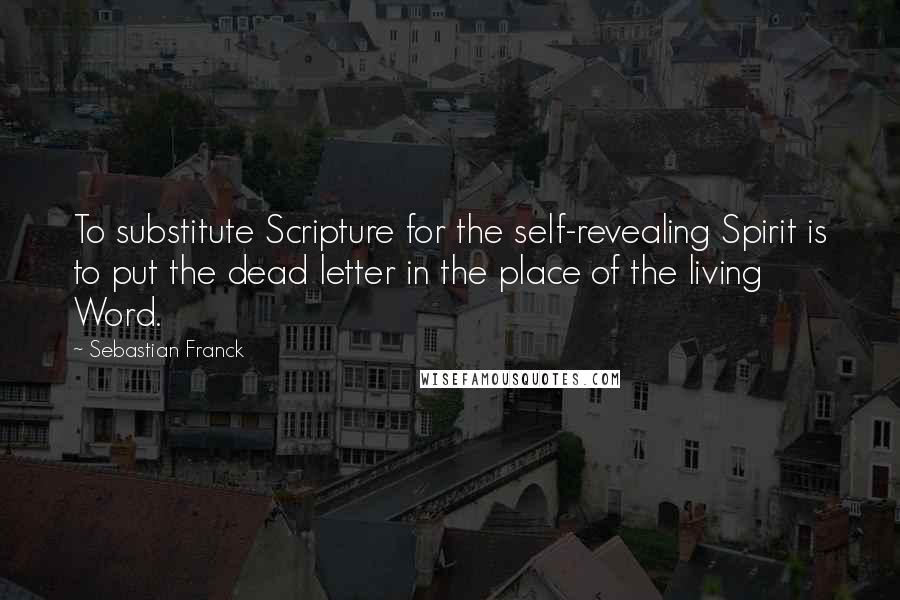 Sebastian Franck quotes: To substitute Scripture for the self-revealing Spirit is to put the dead letter in the place of the living Word.