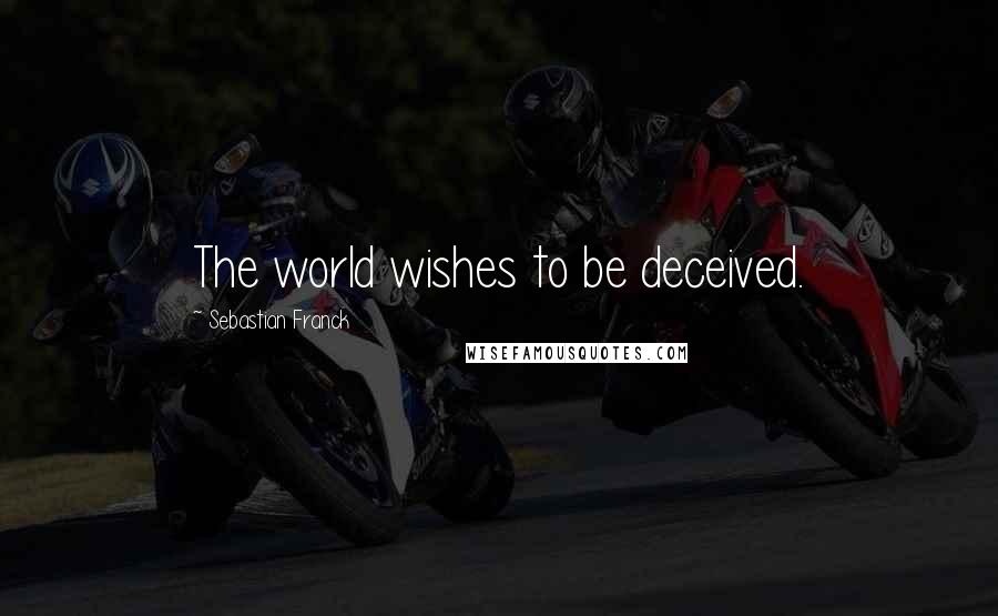 Sebastian Franck quotes: The world wishes to be deceived.