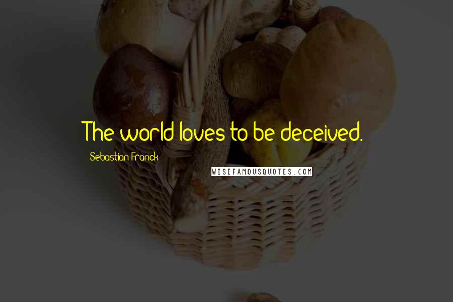Sebastian Franck quotes: The world loves to be deceived.
