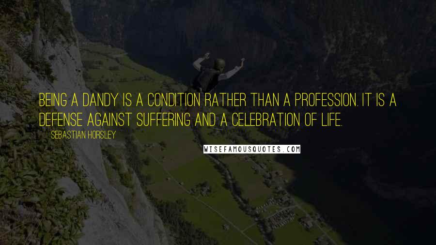 Sebastian Horsley quotes: Being a dandy is a condition rather than a profession. It is a defense against suffering and a celebration of life.