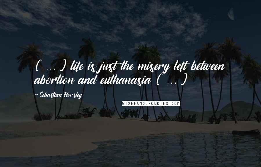 Sebastian Horsley quotes: [ ... ] life is just the misery left between abortion and euthanasia [ ... ]