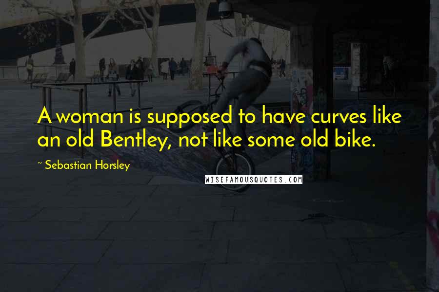 Sebastian Horsley quotes: A woman is supposed to have curves like an old Bentley, not like some old bike.