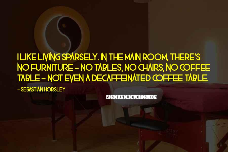 Sebastian Horsley quotes: I like living sparsely. In the main room, there's no furniture - no tables, no chairs, no coffee table - not even a decaffeinated coffee table.