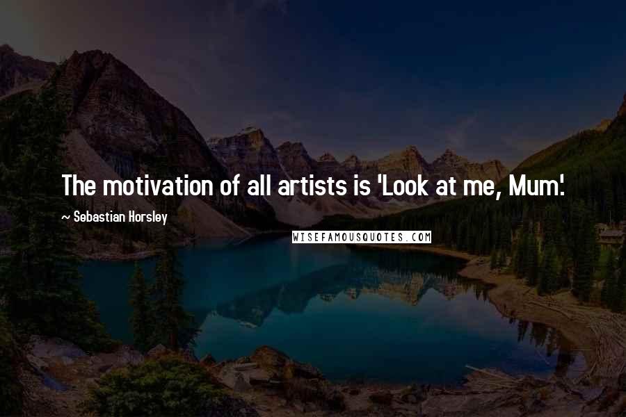 Sebastian Horsley quotes: The motivation of all artists is 'Look at me, Mum'.