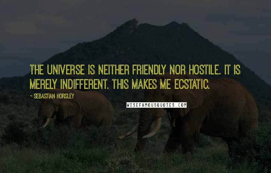 Sebastian Horsley quotes: The universe is neither friendly nor hostile. It is merely indifferent. This makes me ecstatic.