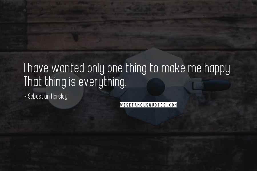 Sebastian Horsley quotes: I have wanted only one thing to make me happy. That thing is everything.