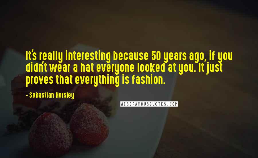 Sebastian Horsley quotes: It's really interesting because 50 years ago, if you didn't wear a hat everyone looked at you. It just proves that everything is fashion.