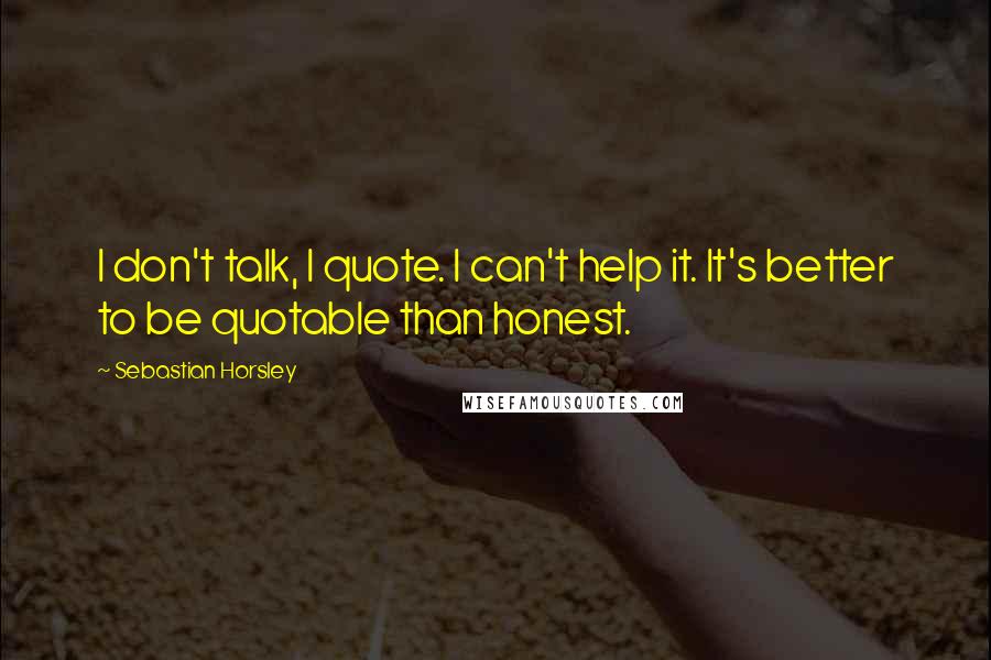 Sebastian Horsley quotes: I don't talk, I quote. I can't help it. It's better to be quotable than honest.