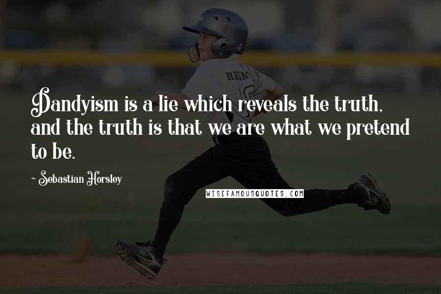 Sebastian Horsley quotes: Dandyism is a lie which reveals the truth, and the truth is that we are what we pretend to be.