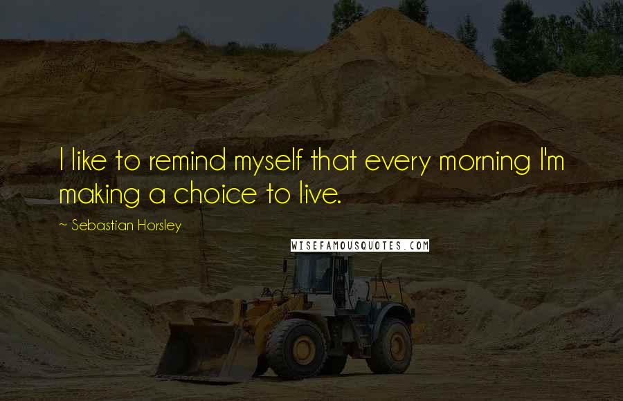 Sebastian Horsley quotes: I like to remind myself that every morning I'm making a choice to live.