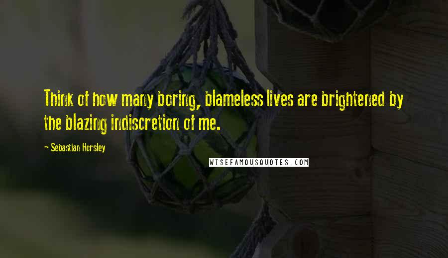 Sebastian Horsley quotes: Think of how many boring, blameless lives are brightened by the blazing indiscretion of me.